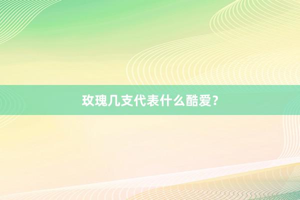 玫瑰几支代表什么酷爱？