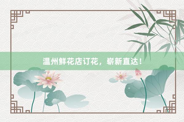 温州鲜花店订花，崭新直达！