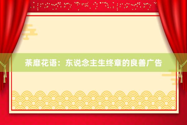荼靡花语：东说念主生终章的良善广告