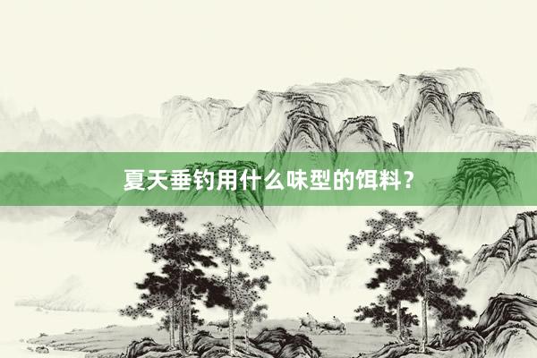 夏天垂钓用什么味型的饵料？