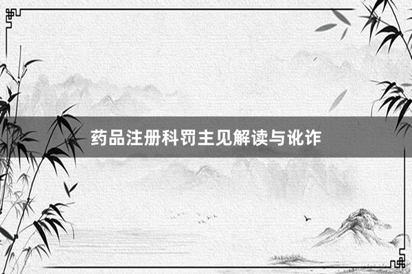 药品注册科罚主见解读与讹诈