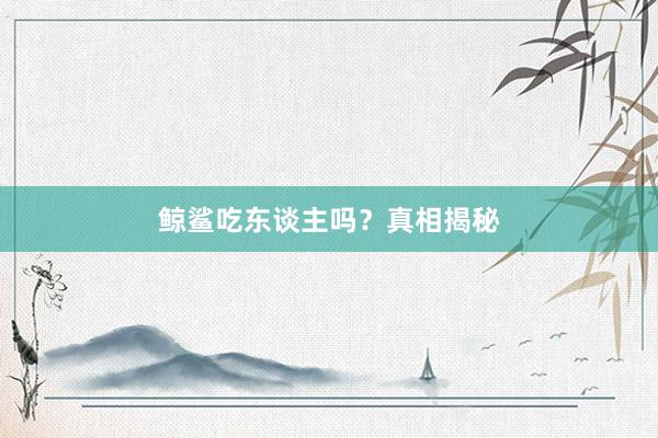 鲸鲨吃东谈主吗？真相揭秘