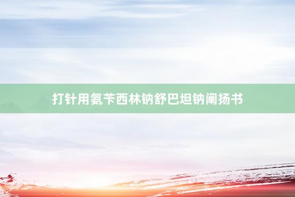 打针用氨苄西林钠舒巴坦钠阐扬书