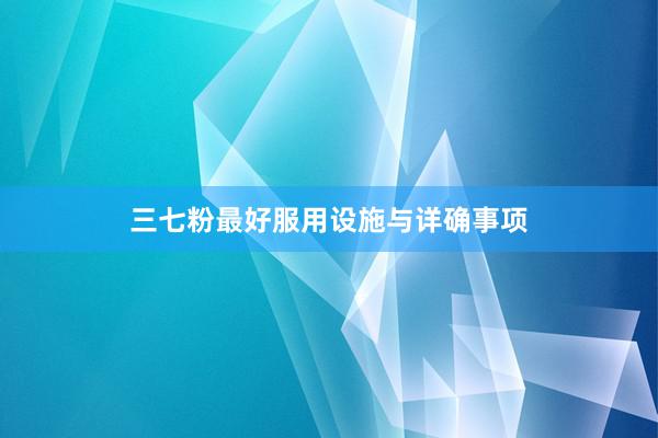 三七粉最好服用设施与详确事项