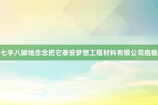 七手八脚地念念把它泰安梦想工程材料有限公司抱稳