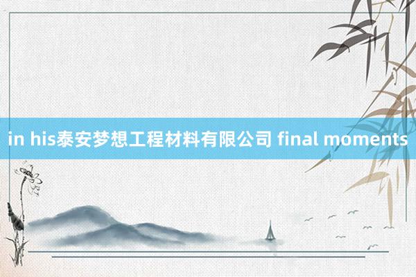 in his泰安梦想工程材料有限公司 final moments