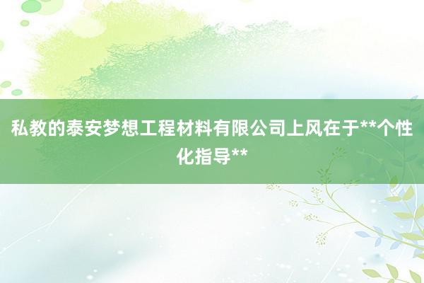 私教的泰安梦想工程材料有限公司上风在于**个性化指导**