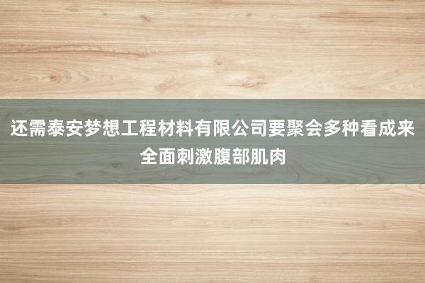 还需泰安梦想工程材料有限公司要聚会多种看成来全面刺激腹部肌肉