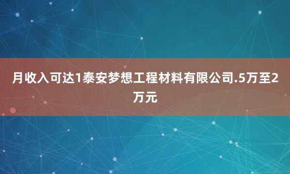 月收入可达1泰安梦想工程材料有限公司.5万至2万元
