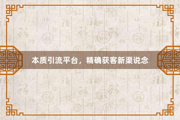 本质引流平台，精确获客新渠说念
