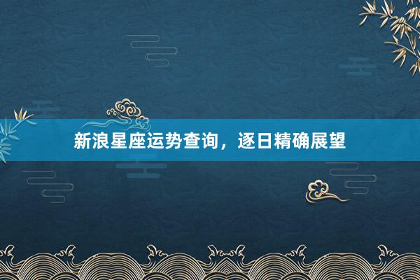 新浪星座运势查询，逐日精确展望