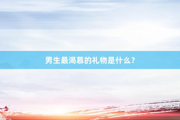男生最渴慕的礼物是什么？