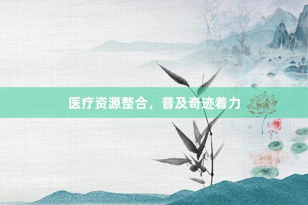 医疗资源整合，普及奇迹着力